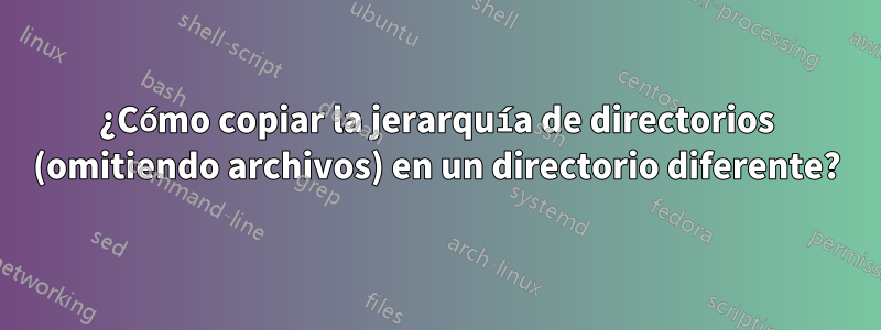 ¿Cómo copiar la jerarquía de directorios (omitiendo archivos) en un directorio diferente?