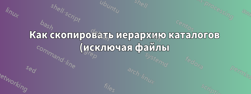 Как скопировать иерархию каталогов (исключая файлы) в другой каталог?