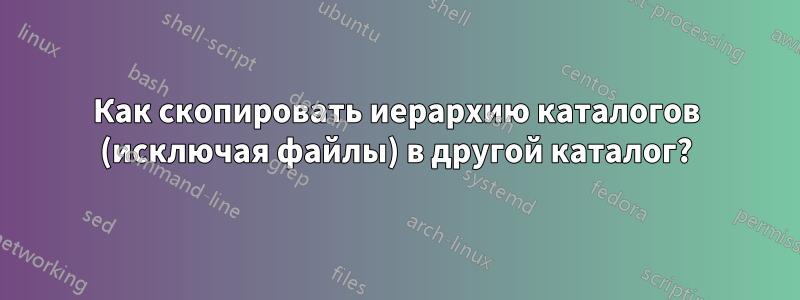 Как скопировать иерархию каталогов (исключая файлы) в другой каталог?