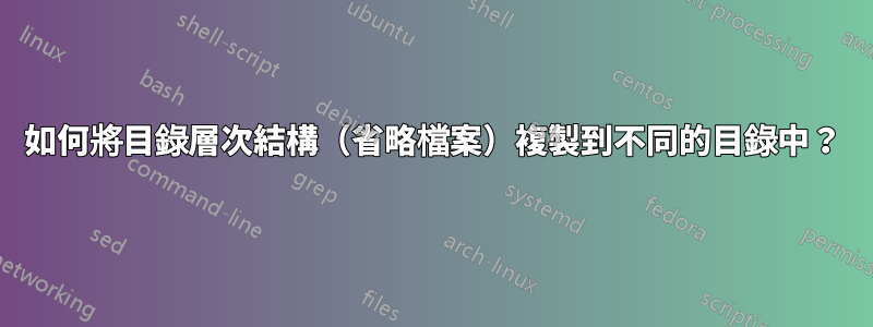 如何將目錄層次結構（省略檔案）複製到不同的目錄中？