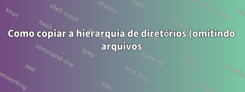 Como copiar a hierarquia de diretórios (omitindo arquivos) em um diretório diferente?