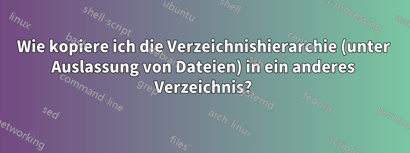 Wie kopiere ich die Verzeichnishierarchie (unter Auslassung von Dateien) in ein anderes Verzeichnis?