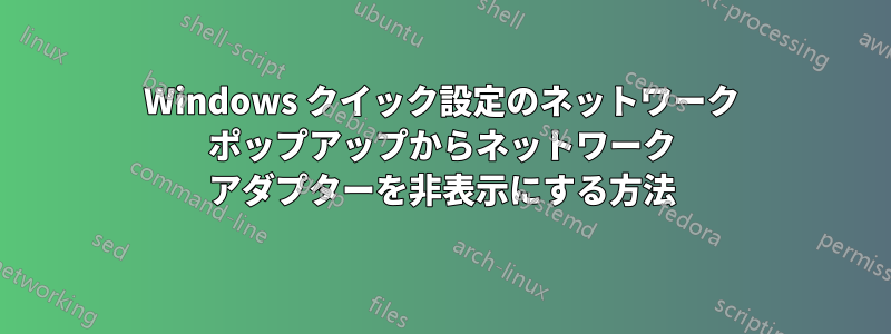 Windows クイック設定のネットワーク ポップアップからネットワーク アダプターを非表示にする方法