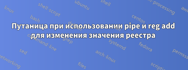 Путаница при использовании pipe и reg add для изменения значения реестра