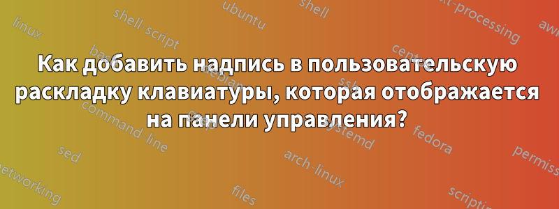 Как добавить надпись в пользовательскую раскладку клавиатуры, которая отображается на панели управления?