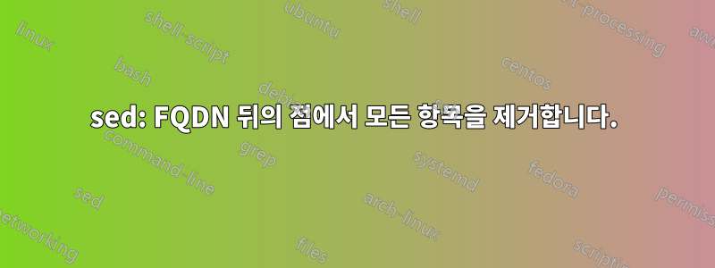 sed: FQDN 뒤의 점에서 모든 항목을 제거합니다.