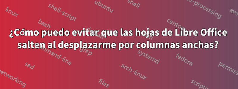 ¿Cómo puedo evitar que las hojas de Libre Office salten al desplazarme por columnas anchas?