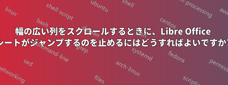 幅の広い列をスクロールするときに、Libre Office シートがジャンプするのを止めるにはどうすればよいですか?