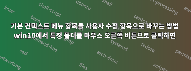 기본 컨텍스트 메뉴 항목을 사용자 수정 항목으로 바꾸는 방법 win10에서 특정 폴더를 마우스 오른쪽 버튼으로 클릭하면