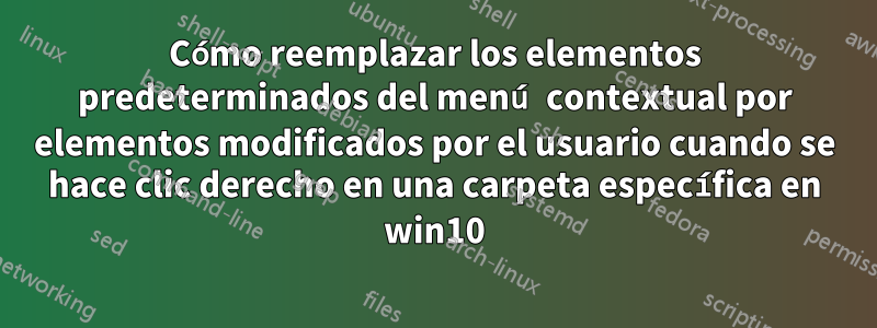 Cómo reemplazar los elementos predeterminados del menú contextual por elementos modificados por el usuario cuando se hace clic derecho en una carpeta específica en win10