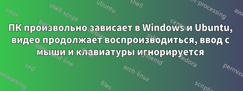 ПК произвольно зависает в Windows и Ubuntu, видео продолжает воспроизводиться, ввод с мыши и клавиатуры игнорируется