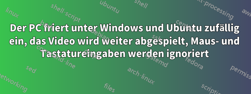 Der PC friert unter Windows und Ubuntu zufällig ein, das Video wird weiter abgespielt, Maus- und Tastatureingaben werden ignoriert