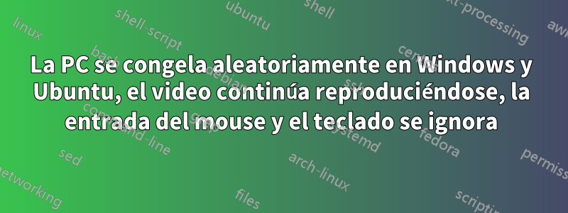 La PC se congela aleatoriamente en Windows y Ubuntu, el video continúa reproduciéndose, la entrada del mouse y el teclado se ignora