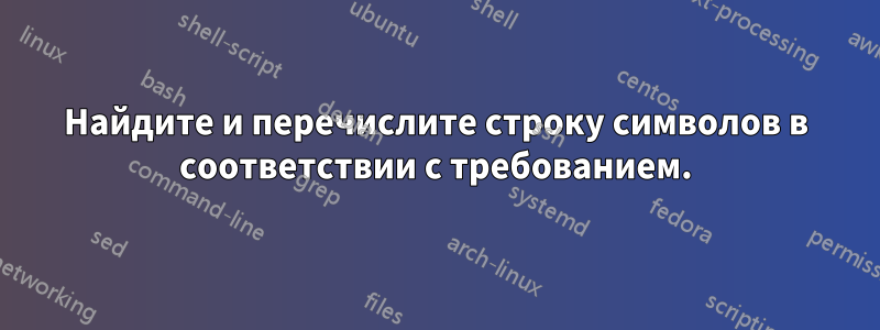 Найдите и перечислите строку символов в соответствии с требованием.