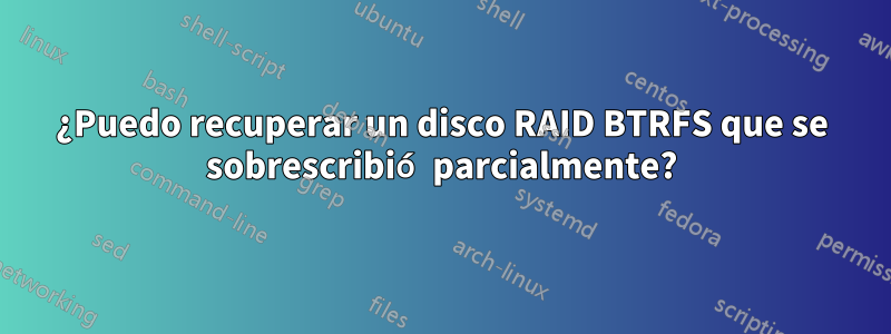¿Puedo recuperar un disco RAID BTRFS que se sobrescribió parcialmente?
