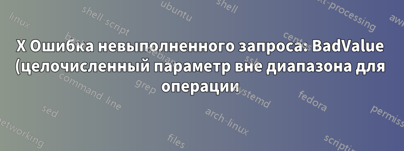 X Ошибка невыполненного запроса: BadValue (целочисленный параметр вне диапазона для операции)