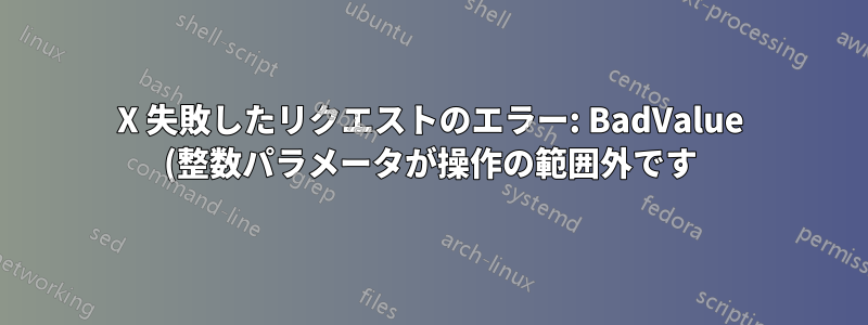 X 失敗したリクエストのエラー: BadValue (整数パラメータが操作の範囲外です)