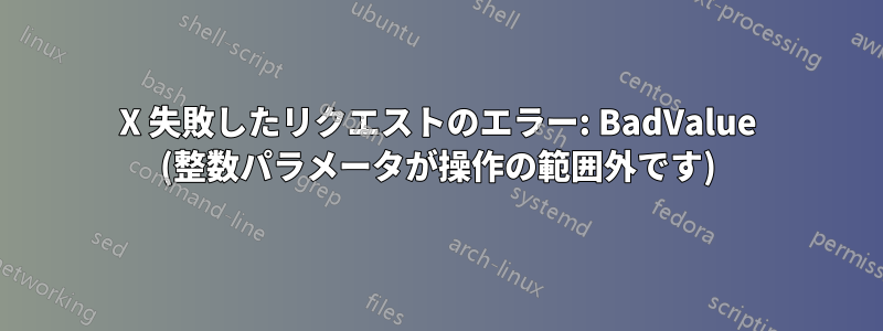 X 失敗したリクエストのエラー: BadValue (整数パラメータが操作の範囲外です)