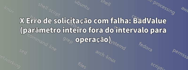 X Erro de solicitação com falha: BadValue (parâmetro inteiro fora do intervalo para operação)