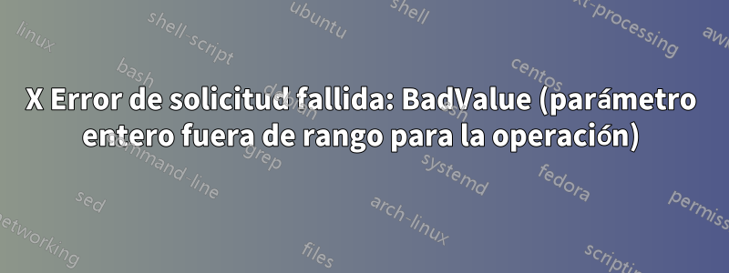 X Error de solicitud fallida: BadValue (parámetro entero fuera de rango para la operación)