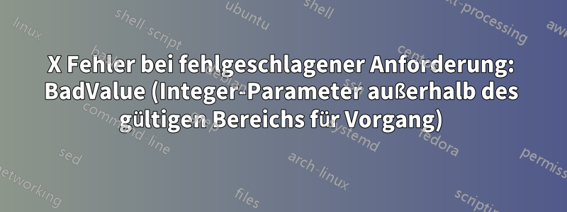 X Fehler bei fehlgeschlagener Anforderung: BadValue (Integer-Parameter außerhalb des gültigen Bereichs für Vorgang)