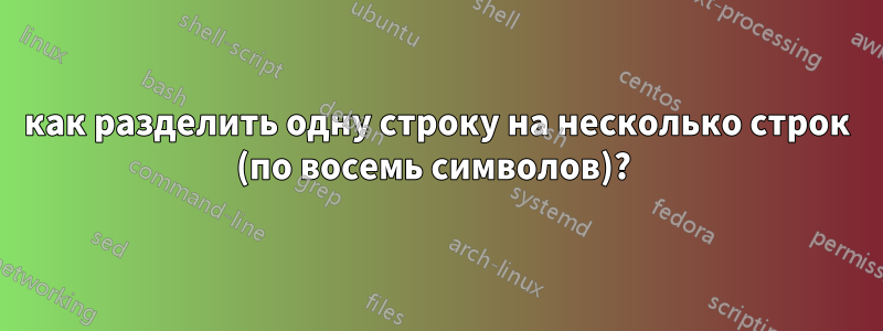 как разделить одну строку на несколько строк (по восемь символов)? 