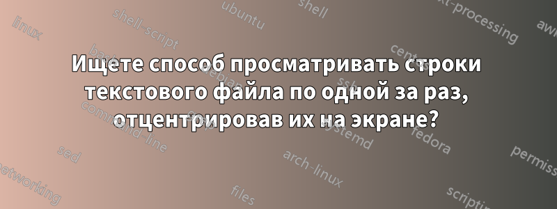 Ищете способ просматривать строки текстового файла по одной за раз, отцентрировав их на экране?