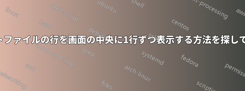 テキストファイルの行を画面の中央に1行ずつ表示する方法を探しています