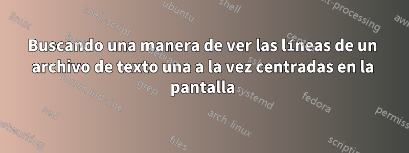 Buscando una manera de ver las líneas de un archivo de texto una a la vez centradas en la pantalla