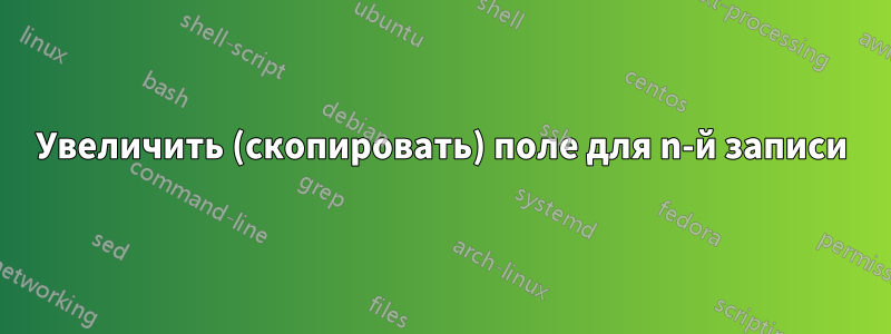 Увеличить (скопировать) поле для n-й записи