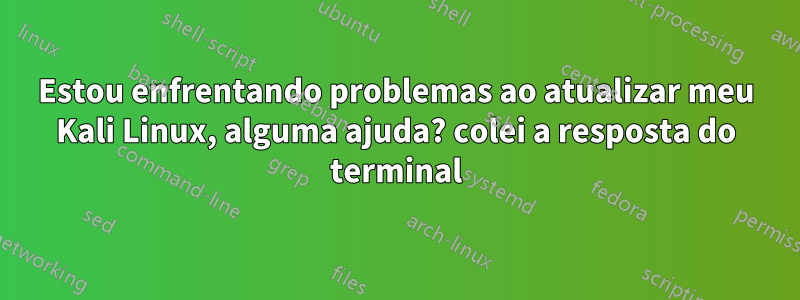 Estou enfrentando problemas ao atualizar meu Kali Linux, alguma ajuda? colei a resposta do terminal