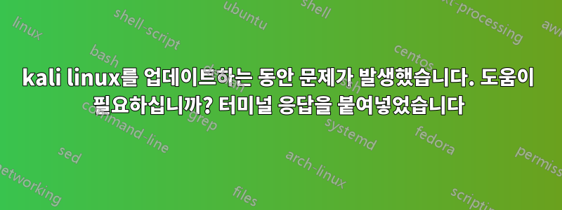 kali linux를 업데이트하는 동안 문제가 발생했습니다. 도움이 필요하십니까? 터미널 응답을 붙여넣었습니다