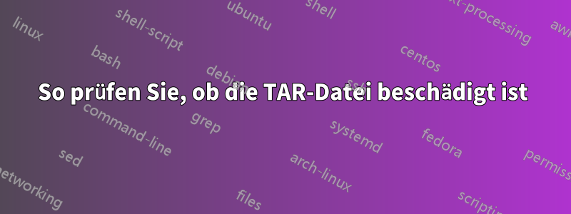 So prüfen Sie, ob die TAR-Datei beschädigt ist