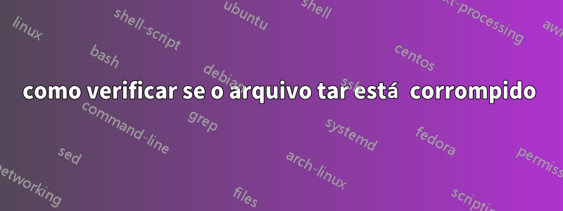 como verificar se o arquivo tar está corrompido