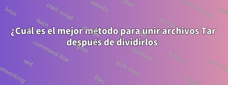 ¿Cuál es el mejor método para unir archivos Tar después de dividirlos 