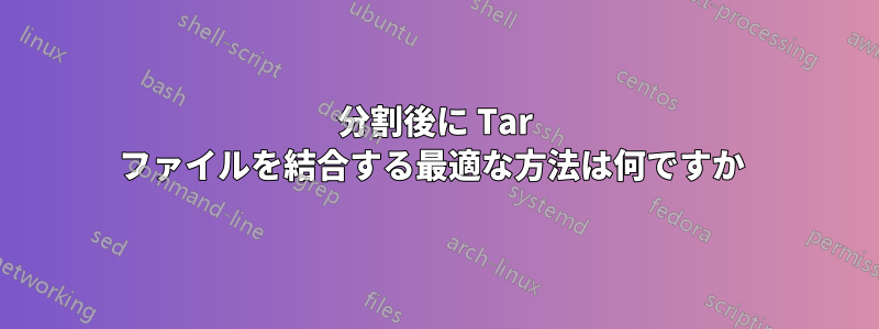 分割後に Tar ファイルを結合する最適な方法は何ですか 