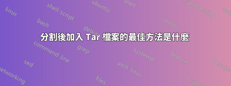 分割後加入 Tar 檔案的最佳方法是什麼