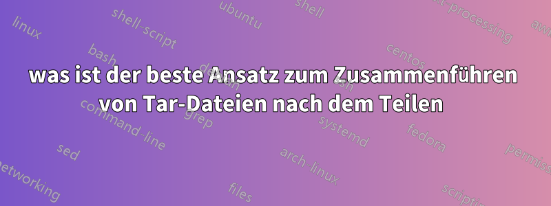 was ist der beste Ansatz zum Zusammenführen von Tar-Dateien nach dem Teilen 