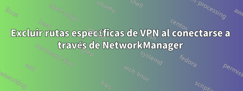 Excluir rutas específicas de VPN al conectarse a través de NetworkManager