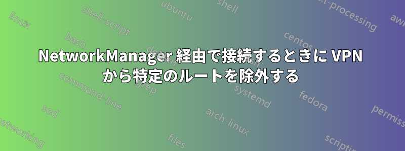 NetworkManager 経由で接続するときに VPN から特定のルートを除外する