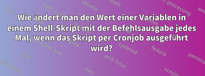 Wie ändert man den Wert einer Variablen in einem Shell-Skript mit der Befehlsausgabe jedes Mal, wenn das Skript per Cronjob ausgeführt wird?