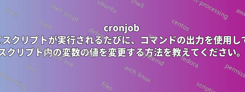 cronjob によってスクリプトが実行されるたびに、コマンドの出力を使用してシェル スクリプト内の変数の値を変更する方法を教えてください。