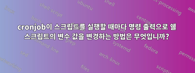 cronjob이 스크립트를 실행할 때마다 명령 출력으로 쉘 스크립트의 변수 값을 변경하는 방법은 무엇입니까?