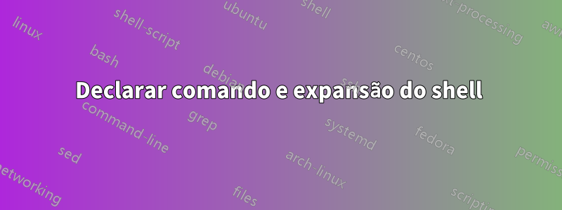 Declarar comando e expansão do shell