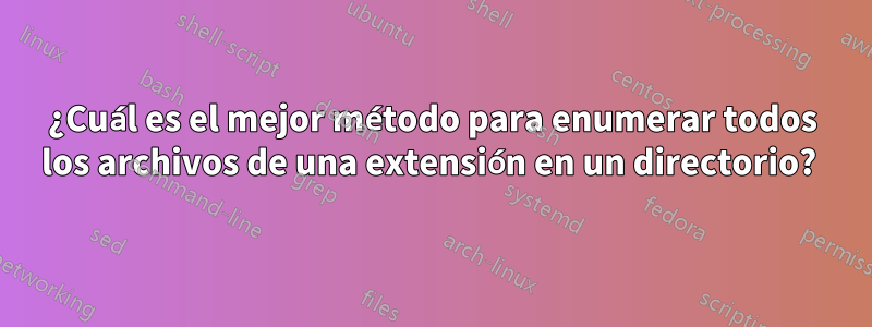 ¿Cuál es el mejor método para enumerar todos los archivos de una extensión en un directorio? 