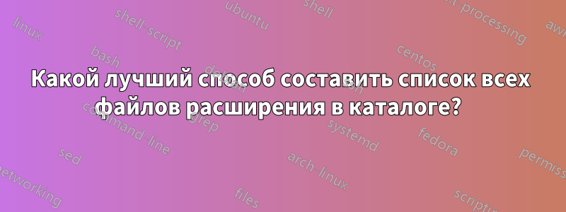 Какой лучший способ составить список всех файлов расширения в каталоге? 