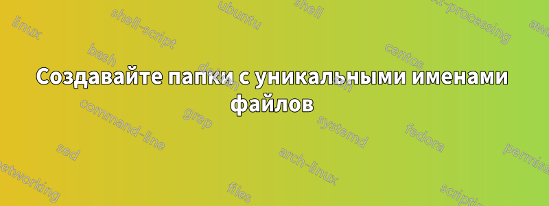 Создавайте папки с уникальными именами файлов