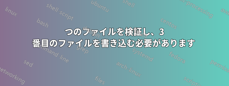 2 つのファイルを検証し、3 番目のファイルを書き込む必要があります