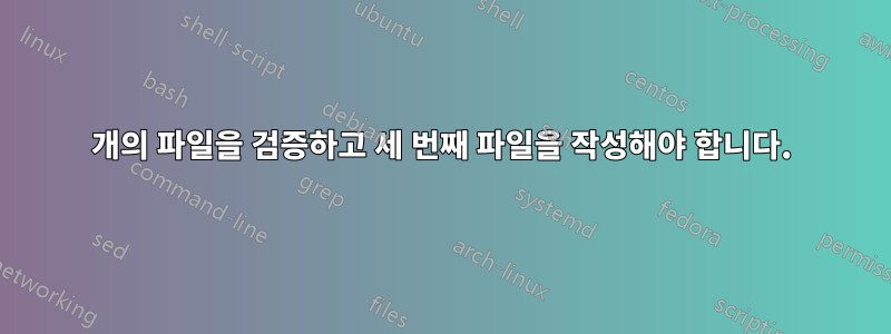 2개의 파일을 검증하고 세 번째 파일을 작성해야 합니다.