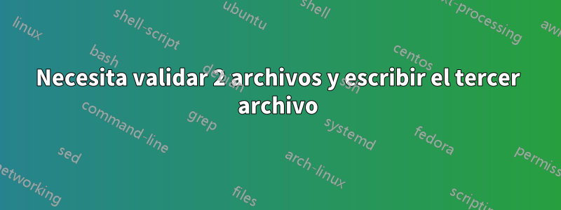 Necesita validar 2 archivos y escribir el tercer archivo